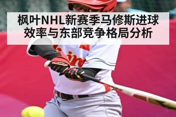 枫叶NHL新赛季马修斯进球效率与东部竞争格局分析