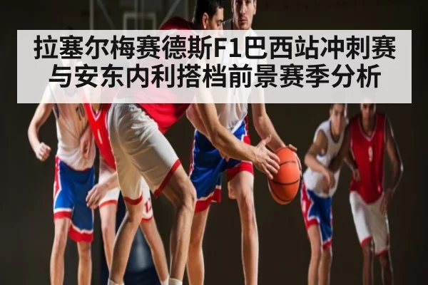 拉塞尔梅赛德斯F1巴西站冲刺赛与安东内利搭档前景赛季分析