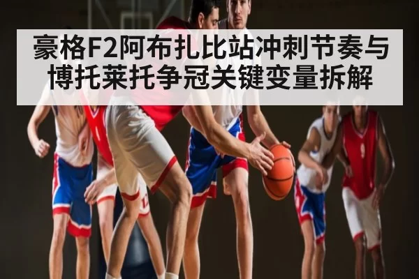 豪格F2阿布扎比站冲刺节奏与博托莱托争冠关键变量拆解