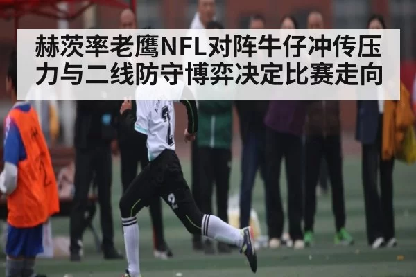 赫茨率老鹰NFL对阵牛仔冲传压力与二线防守博弈决定比赛走向