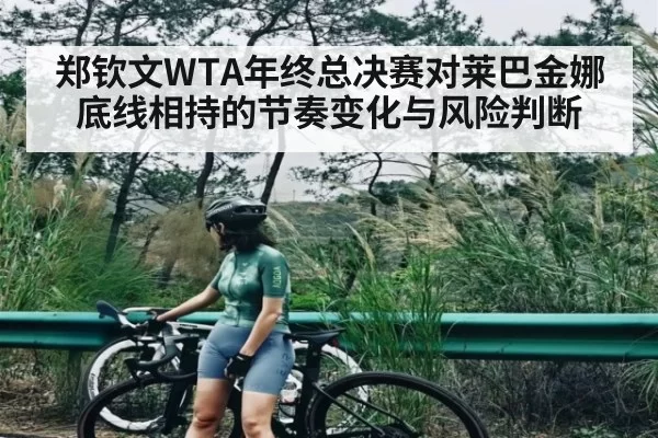 郑钦文WTA年终总决赛对莱巴金娜底线相持的节奏变化与风险判断